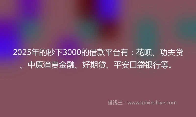 2025年的秒下3000的借款平台有：花呗、功夫贷、中原消费金融、好期贷、平安口袋银行等。