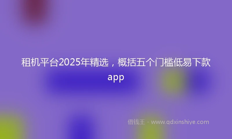 租机平台2025年精选，概括五个门槛低易下款app