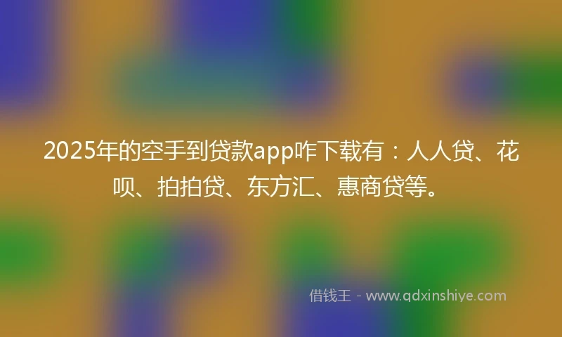 2025年的空手到贷款app咋下载有：人人贷、花呗、拍拍贷、东方汇、惠商贷等。