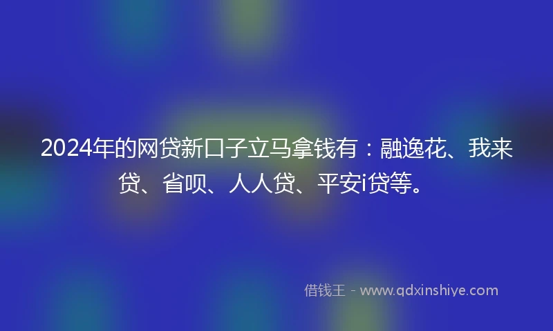 2024年的网贷新口子立马拿钱有：融逸花、我来贷、省呗、人人贷、平安i贷等。