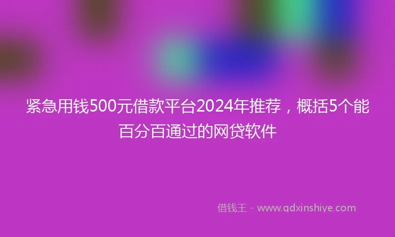 紧急用钱500元借款平台2024年推荐，概括5个能百分百通过的网贷软件