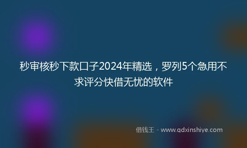 秒审核秒下款口子2024年精选，罗列5个急用不求评分快借无忧的软件