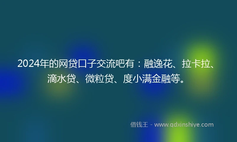 2024年的网贷口子交流吧有：融逸花、拉卡拉、滴水贷、微粒贷、度小满金融等。