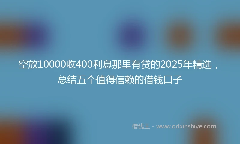 空放10000收400利息那里有贷的2025年精选，总结五个值得信赖的借钱口子
