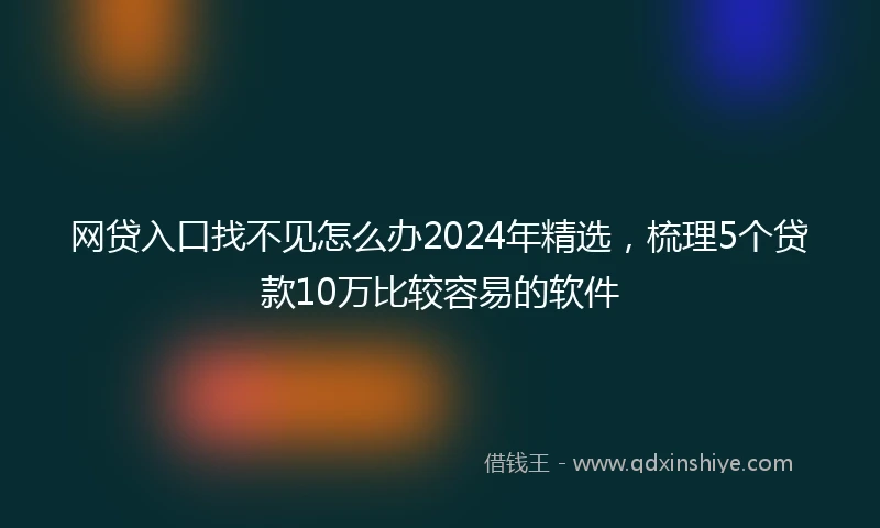 网贷入口找不见怎么办2024年精选，梳理5个贷款10万比较容易的软件