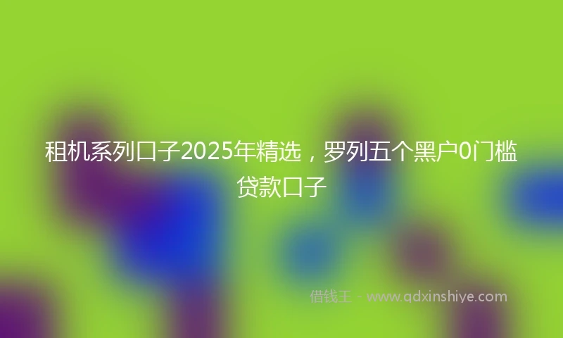 租机系列口子2025年精选，罗列五个黑户0门槛贷款口子