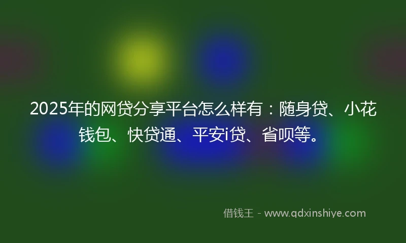2025年的网贷分享平台怎么样有：随身贷、小花钱包、快贷通、平安i贷、省呗等。
