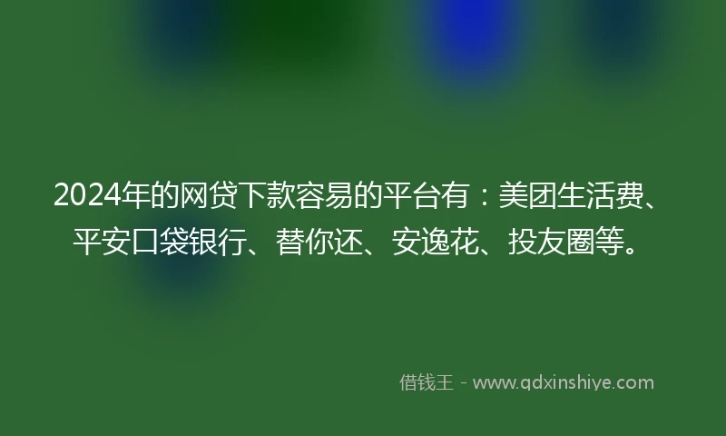 2024年的网贷下款容易的平台有：美团生活费、平安口袋银行、替你还、安逸花、投友圈等。