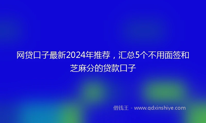 网贷口子最新2024年推荐，汇总5个不用面签和芝麻分的贷款口子