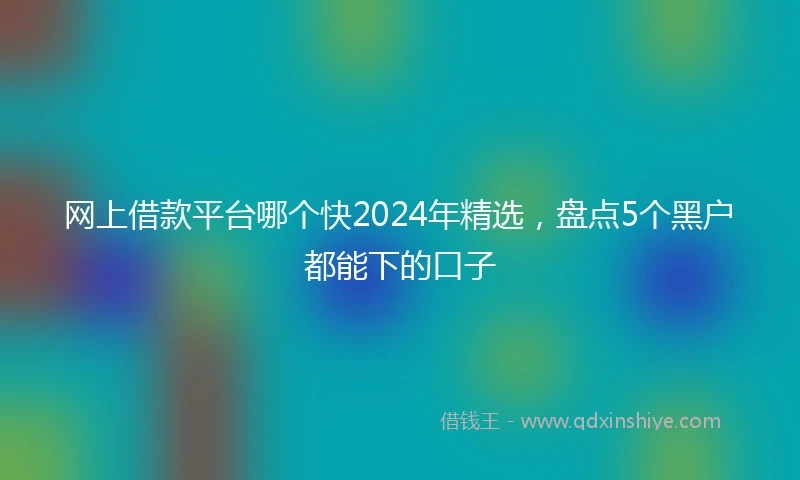 网上借款平台哪个快2024年精选，盘点5个黑户都能下的口子