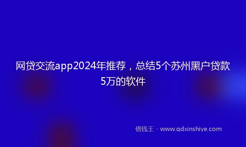 网贷交流app2024年推荐，总结5个苏州黑户贷款5万的软件