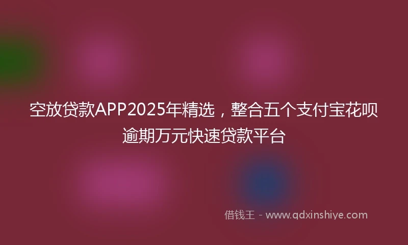 空放贷款APP2025年精选，整合五个支付宝花呗逾期万元快速贷款平台