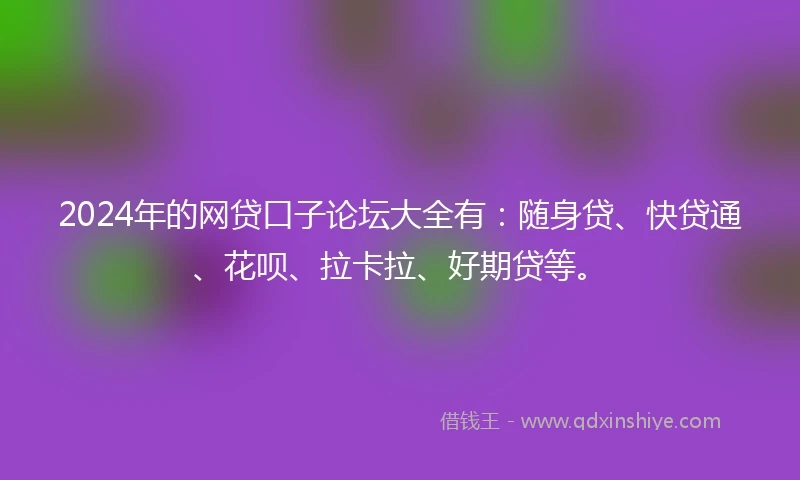 2024年的网贷口子论坛大全有：随身贷、快贷通、花呗、拉卡拉、好期贷等。