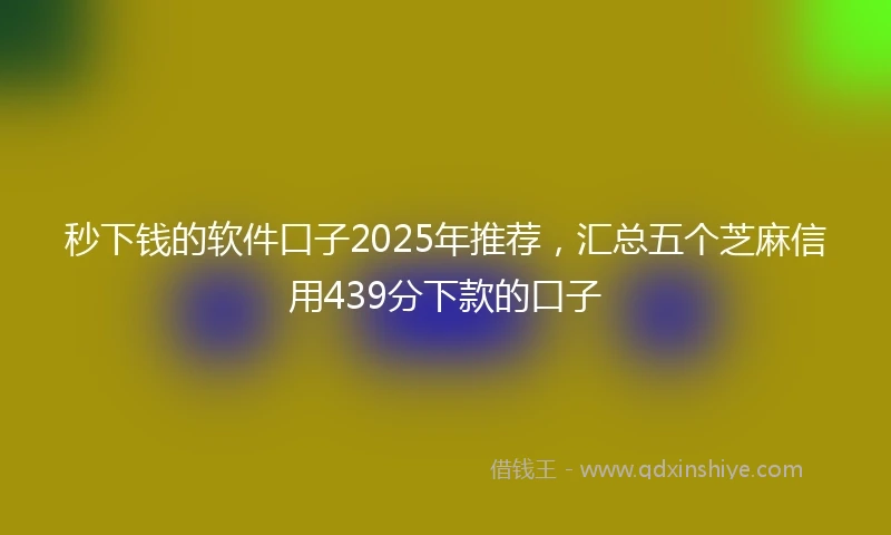 秒下钱的软件口子2025年推荐，汇总五个芝麻信用439分下款的口子