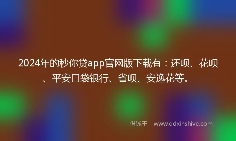 2024年的秒你贷app官网版下载有：还呗、花呗、平安口袋银行、省呗、安逸花等。