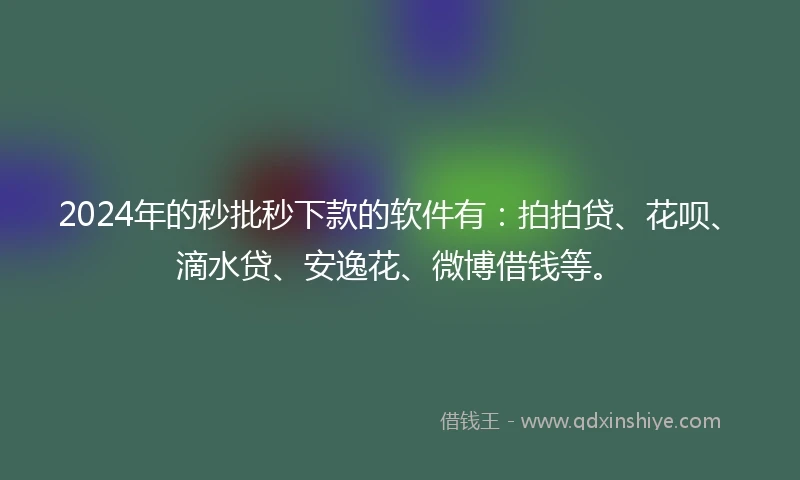 2024年的秒批秒下款的软件有：拍拍贷、花呗、滴水贷、安逸花、微博借钱等。
