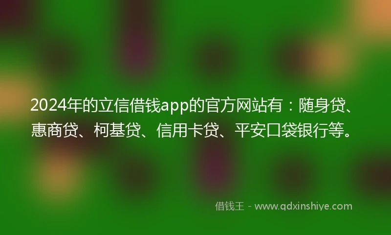 2024年的立信借钱app的官方网站有：随身贷、惠商贷、柯基贷、信用卡贷、平安口袋银行等。