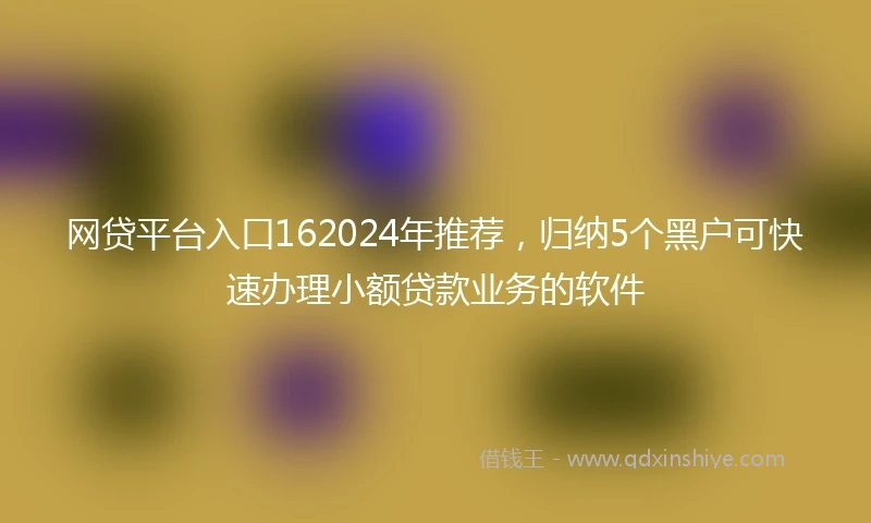 网贷平台入口162024年推荐，归纳5个黑户可快速办理小额贷款业务的软件