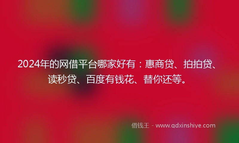 2024年的网借平台哪家好有：惠商贷、拍拍贷、读秒贷、百度有钱花、替你还等。