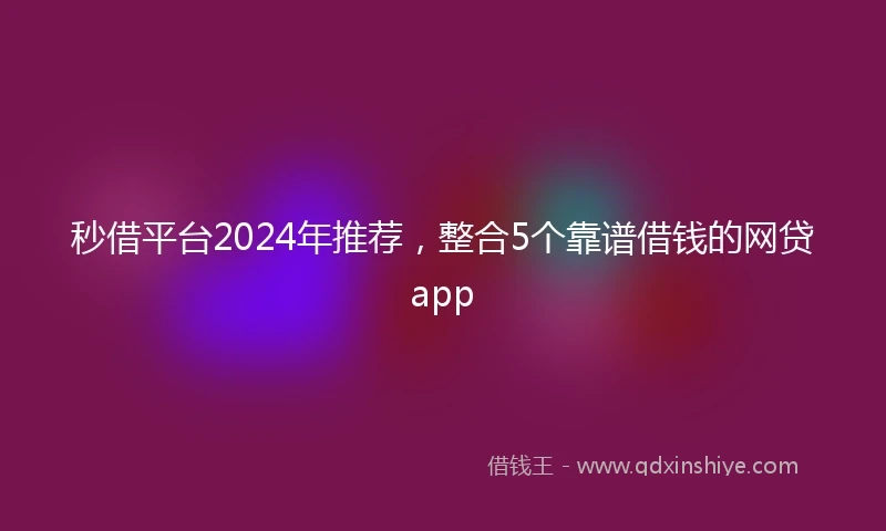 秒借平台2024年推荐，整合5个靠谱借钱的网贷app