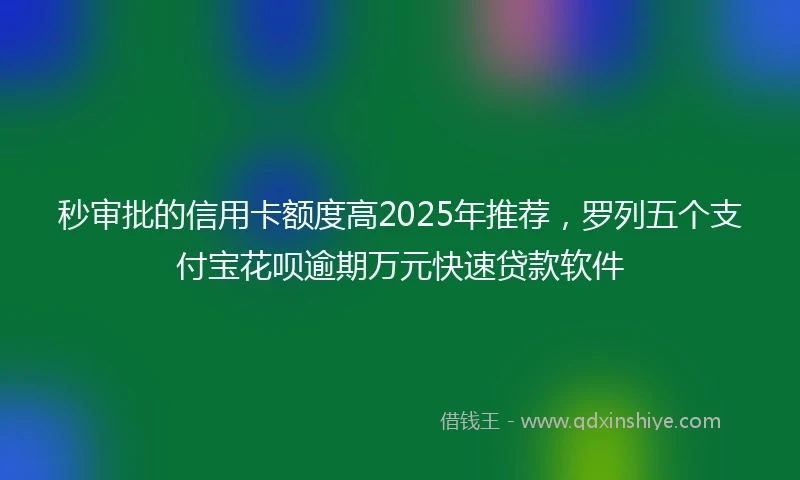 秒审批的信用卡额度高2025年推荐，罗列五个支付宝花呗逾期万元快速贷款软件