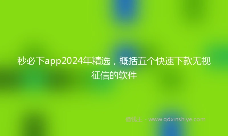 秒必下app2024年精选，概括五个快速下款无视征信的软件