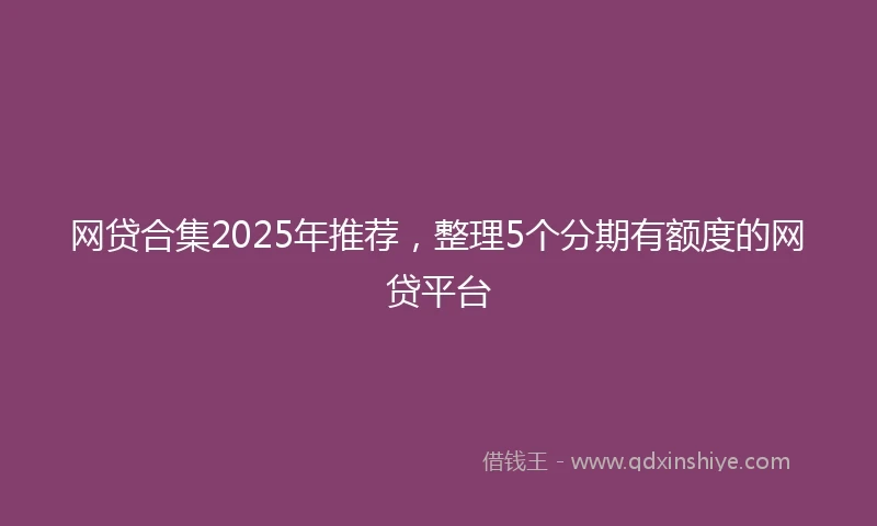 网贷合集2025年推荐,整理5个分期有额度的网贷平台