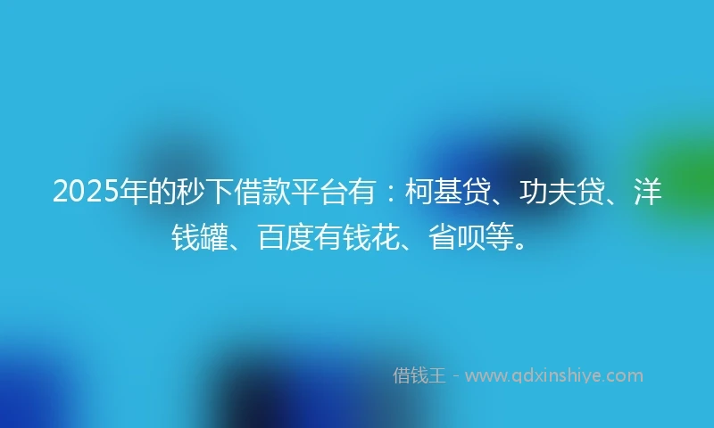 2025年的秒下借款平台有：柯基贷、功夫贷、洋钱罐、百度有钱花、省呗等。