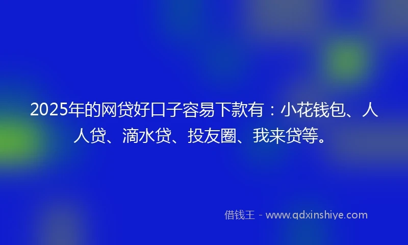 2025年的网贷好口子容易下款有：小花钱包、人人贷、滴水贷、投友圈、我来贷等。