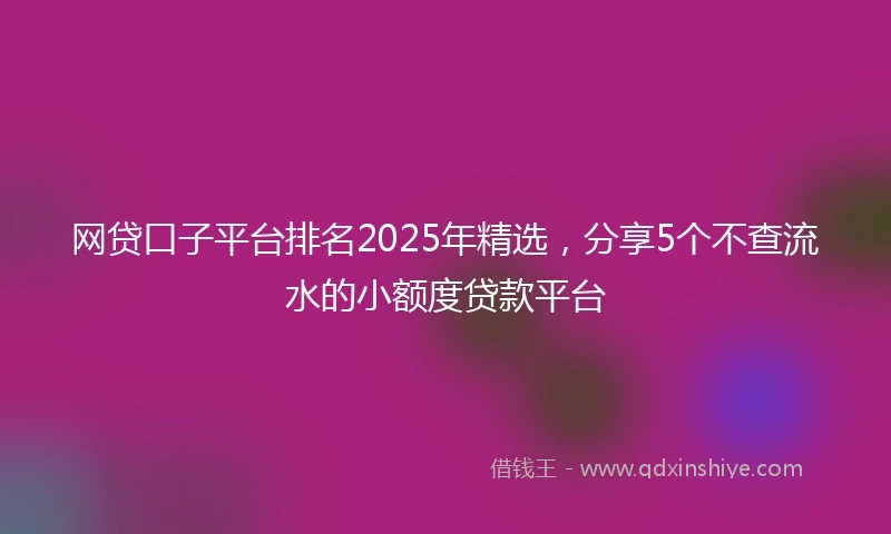 网贷口子平台排名2025年精选，分享5个不查流水的小额度贷款平台