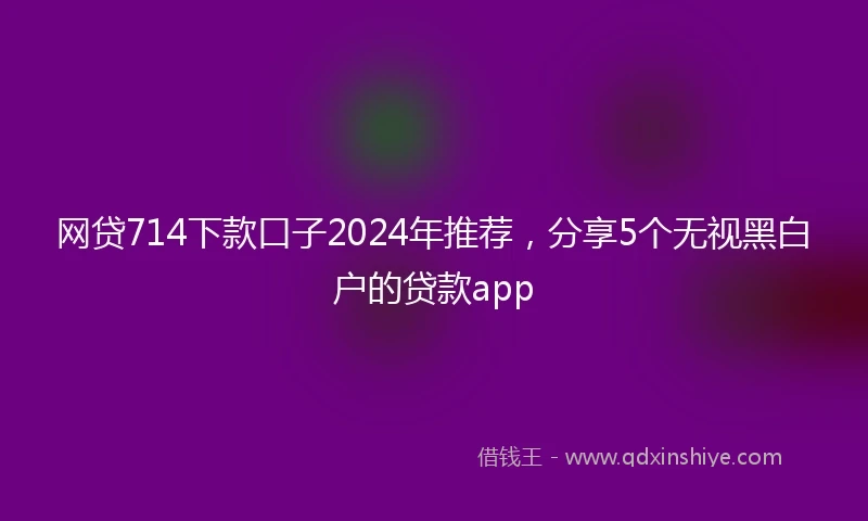 网贷714下款口子2024年推荐，分享5个无视黑白户的贷款app