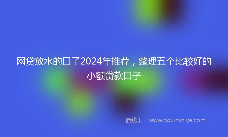 网贷放水的口子2024年推荐，整理五个比较好的小额贷款口子