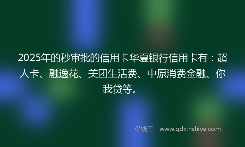 2025年的秒审批的信用卡华夏银行信用卡有：超人卡、融逸花、美团生活费、中原消费金融、你我贷等。