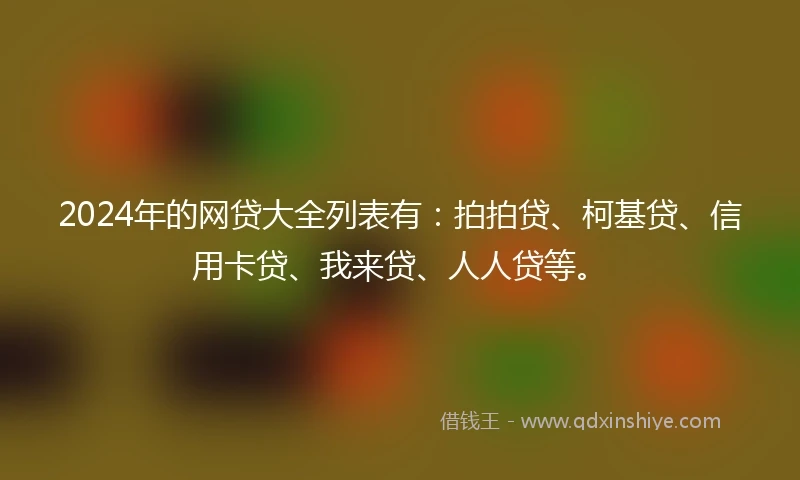 2024年的网贷大全列表有：拍拍贷、柯基贷、信用卡贷、我来贷、人人贷等。