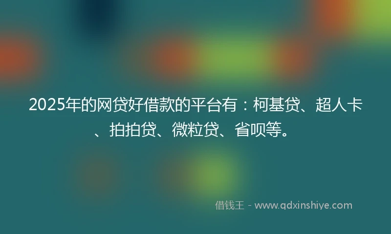 2025年的网贷好借款的平台有：柯基贷、超人卡、拍拍贷、微粒贷、省呗等。