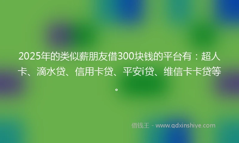 2025年的类似薪朋友借300块钱的平台有：超人卡、滴水贷、信用卡贷、平安i贷、维信卡卡贷等。