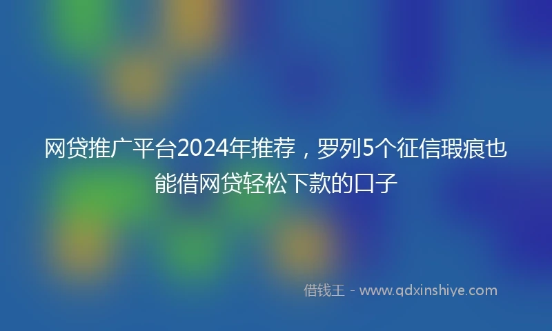 网贷推广平台2024年推荐，罗列5个征信瑕疵也能借网贷轻松下款的口子