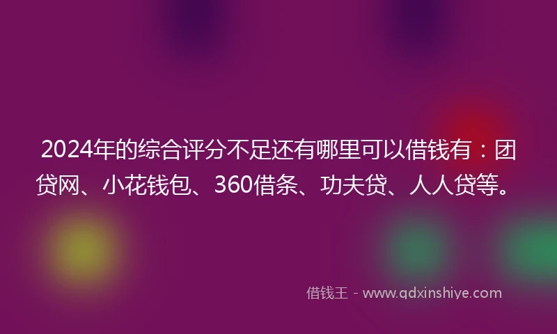 2024年的综合评分不足还有哪里可以借钱有：团贷网、小花钱包、360借条、功夫贷、人人贷等。