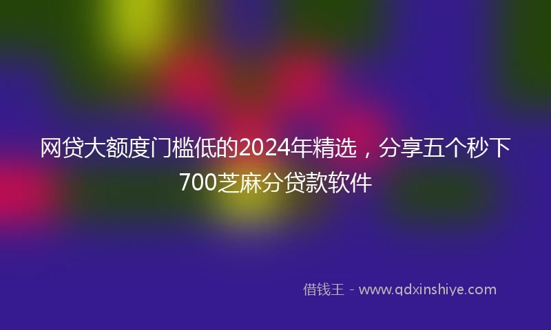 网贷大额度门槛低的2024年精选，分享五个秒下700芝麻分贷款软件