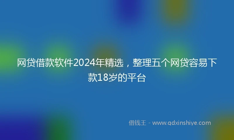 网贷借款软件2024年精选，整理五个网贷容易下款18岁的平台