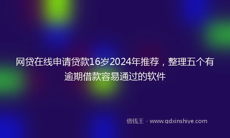 网贷在线申请贷款16岁2024年推荐，整理五个有逾期借款容易通过的软件