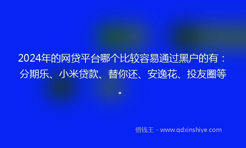 2024年的网贷平台哪个比较容易通过黑户的有：分期乐、小米贷款、替你还、安逸花、投友圈等。