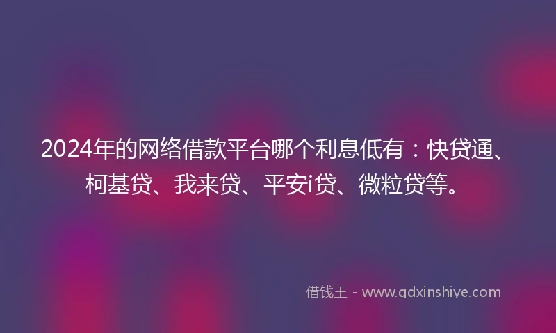 2024年的网络借款平台哪个利息低有：快贷通、柯基贷、我来贷、平安i贷、微粒贷等。