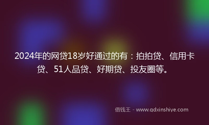 2024年的网贷18岁好通过的有：拍拍贷、信用卡贷、51人品贷、好期贷、投友圈等。