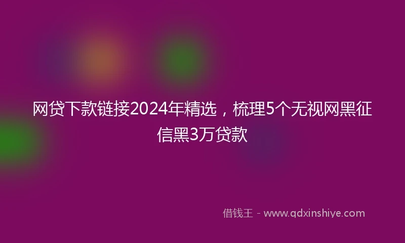 网贷下款链接2024年精选，梳理5个无视网黑征信黑3万贷款