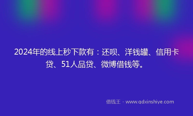 2024年的线上秒下款有：还呗、洋钱罐、信用卡贷、51人品贷、微博借钱等。