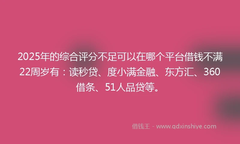 2025年的综合评分不足可以在哪个平台借钱不满22周岁有：读秒贷、度小满金融、东方汇、360借条、51人品贷等。