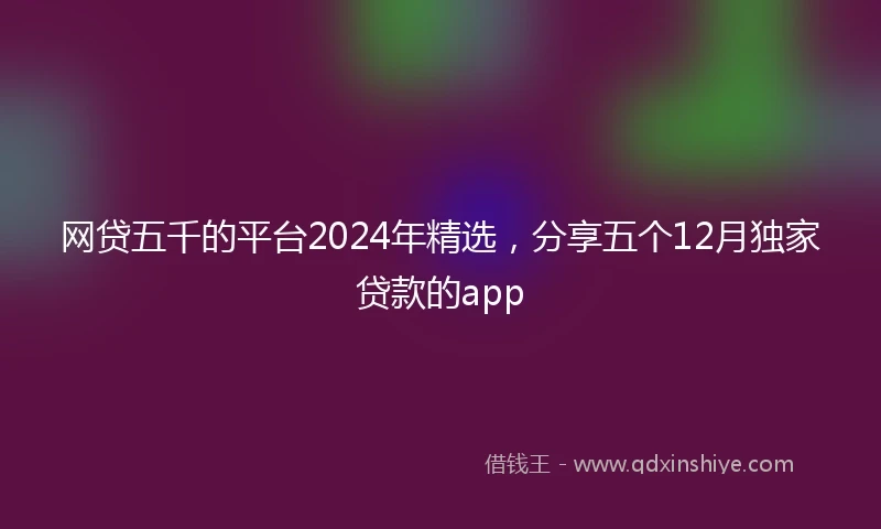 网贷五千的平台2024年精选，分享五个12月独家贷款的app