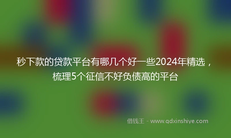 秒下款的贷款平台有哪几个好一些2024年精选,梳理5个征信不好负债高的平台