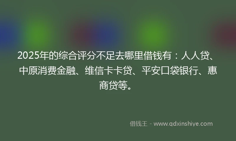 2025年的综合评分不足去哪里借钱有：人人贷、中原消费金融、维信卡卡贷、平安口袋银行、惠商贷等。